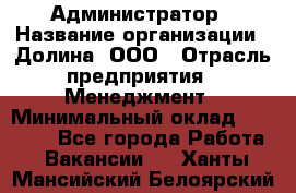 Администратор › Название организации ­ Долина, ООО › Отрасль предприятия ­ Менеджмент › Минимальный оклад ­ 20 000 - Все города Работа » Вакансии   . Ханты-Мансийский,Белоярский г.